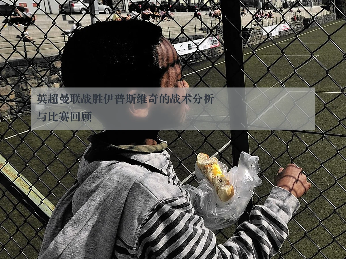 英超曼联战胜伊普斯维奇的战术分析与比赛回顾