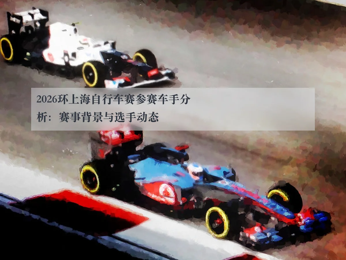 2026环上海自行车赛参赛车手分析：赛事背景与选手动态